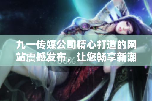 九一傳媒公司精心打造的網(wǎng)站震撼發(fā)布，讓您暢享新潮設(shè)計(jì)與多元化內(nèi)容