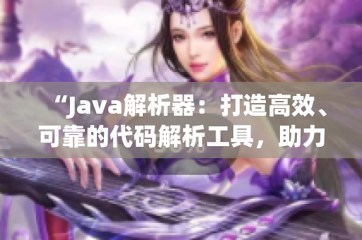 “Java解析器：打造高效、可靠的代碼解析工具，助力開發(fā)者提升編程效率！”
