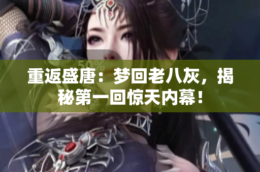 重返盛唐：夢回老八灰，揭秘第一回驚天內(nèi)幕！