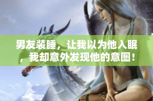 男友裝睡，讓我以為他入眠，我卻意外發(fā)現(xiàn)他的意圖！