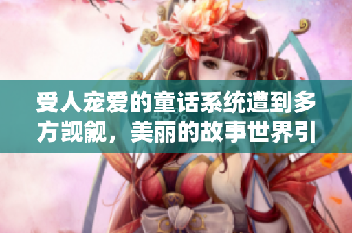 受人寵愛的童話系統(tǒng)遭到多方覬覦，美麗的故事世界引發(fā)熱議