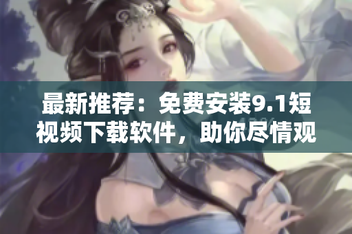 最新推薦：免費安裝9.1短視頻下載軟件，助你盡情觀賞精彩無限！
