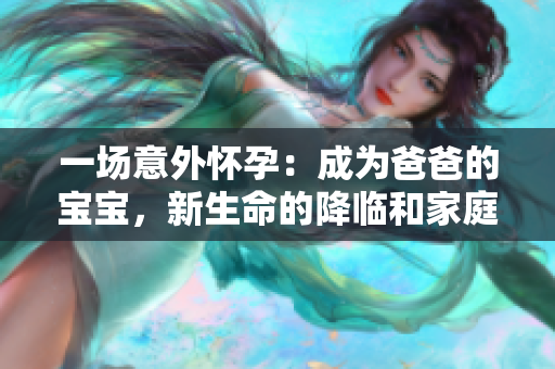 一場意外懷孕：成為爸爸的寶寶，新生命的降臨和家庭的改變