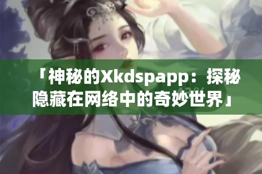 「神秘的Xkdspapp：探秘隱藏在網(wǎng)絡中的奇妙世界」