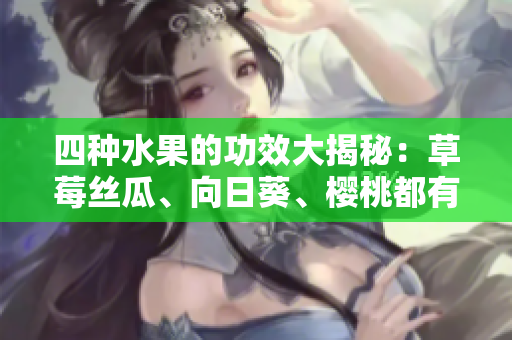 四種水果的功效大揭秘：草莓絲瓜、向日葵、櫻桃都有哪些好處？