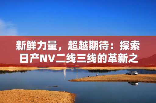 新鮮力量，超越期待：探索日產NV二線三線的革新之路