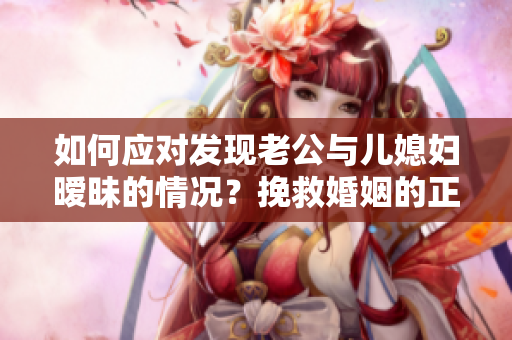 如何應對發(fā)現(xiàn)老公與兒媳婦曖昧的情況？挽救婚姻的正確方法