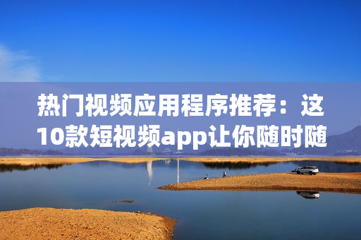 熱門視頻應用程序推薦：這10款短視頻app讓你隨時隨地觀看創(chuàng)意視頻