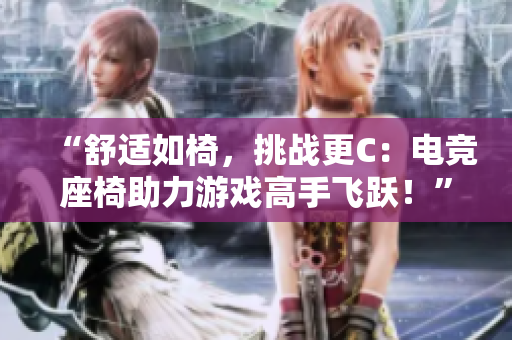 “舒適如椅，挑戰(zhàn)更C：電競(jìng)座椅助力游戲高手飛躍！”