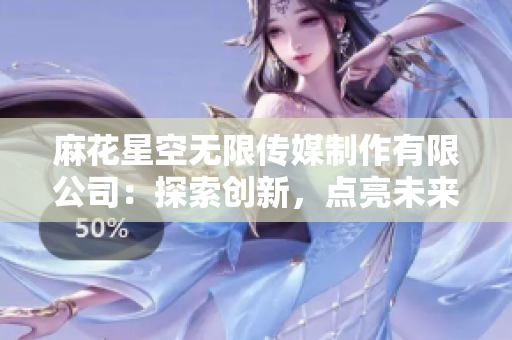 麻花星空無限傳媒制作有限公司：探索創(chuàng)新，點亮未來的娛樂之星