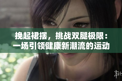 挽起裙擺，挑戰(zhàn)雙腿極限：一場引領健康新潮流的運動