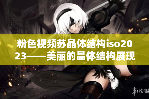 粉色視頻蘇晶體結構iso2023——美麗的晶體結構展現(xiàn)新穎特性