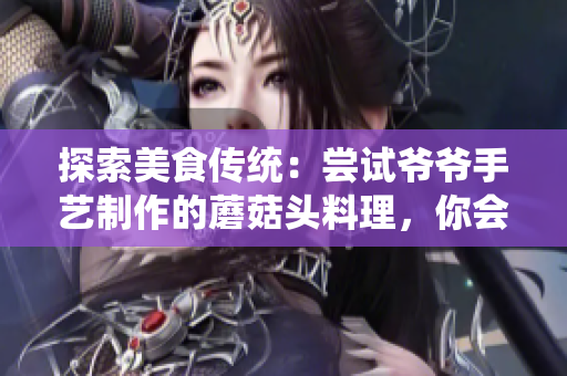 探索美食傳統(tǒng)：嘗試爺爺手藝制作的蘑菇頭料理，你會(huì)被驚艷到的口感和味道