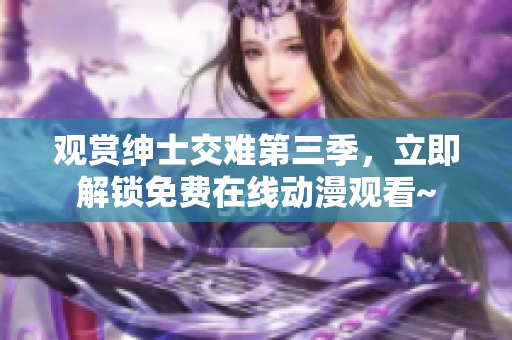 觀賞紳士交難第三季，立即解鎖免費(fèi)在線動(dòng)漫觀看~