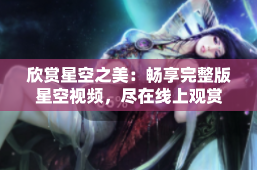欣賞星空之美：暢享完整版星空視頻，盡在線上觀賞