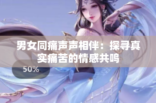男女同痛聲聲相伴：探尋真實(shí)痛苦的情感共鳴