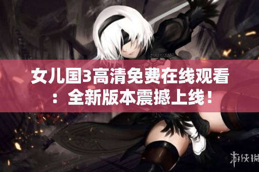 女兒國(guó)3高清免費(fèi)在線觀看：全新版本震撼上線！
