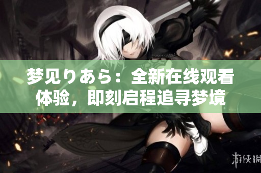 夢(mèng)見(jiàn)りあら：全新在線觀看體驗(yàn)，即刻啟程追尋夢(mèng)境