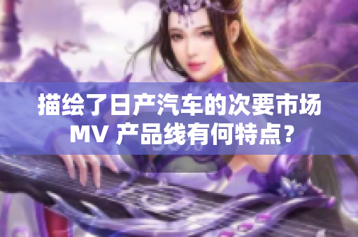 描繪了日產(chǎn)汽車的次要市場 MV 產(chǎn)品線有何特點(diǎn)？