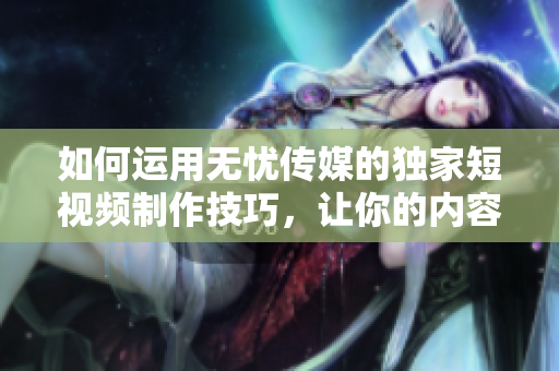 如何運(yùn)用無憂傳媒的獨(dú)家短視頻制作技巧，讓你的內(nèi)容在社交媒體上迅速走紅？