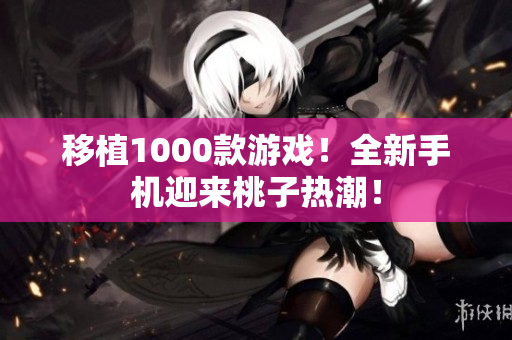 移植1000款游戲！全新手機(jī)迎來桃子熱潮！