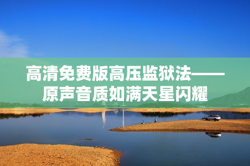 高清免費(fèi)版高壓監(jiān)獄法——原聲音質(zhì)如滿天星閃耀