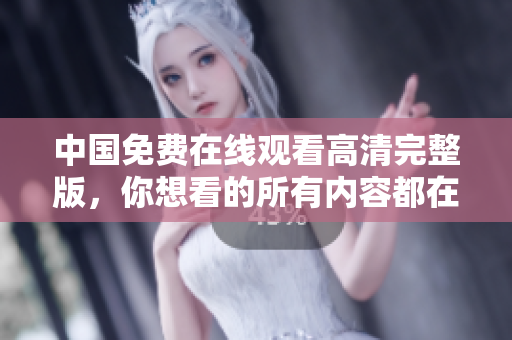 中國免費(fèi)在線觀看高清完整版，你想看的所有內(nèi)容都在這里