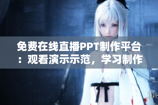 免費在線直播PPT制作平臺：觀看演示示范，學(xué)習(xí)制作技巧