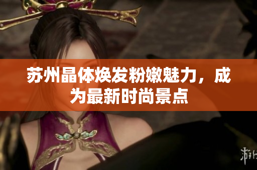 蘇州晶體煥發(fā)粉嫩魅力，成為最新時尚景點