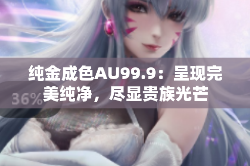 純金成色AU99.9：呈現(xiàn)完美純凈，盡顯貴族光芒