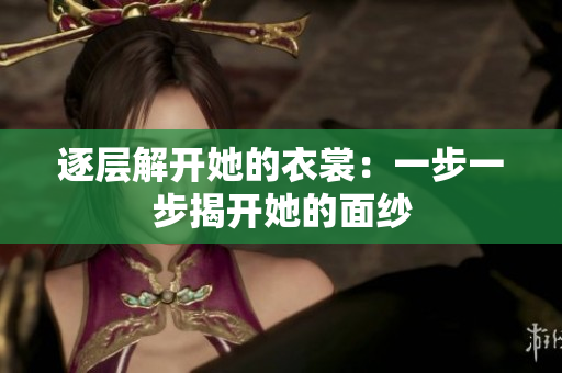 逐層解開(kāi)她的衣裳：一步一步揭開(kāi)她的面紗