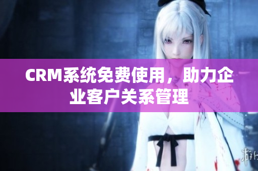CRM系統(tǒng)免費(fèi)使用，助力企業(yè)客戶(hù)關(guān)系管理