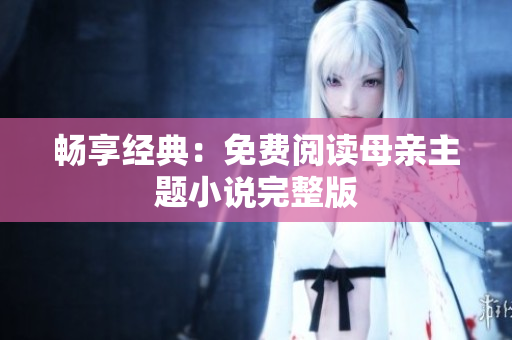 暢享經(jīng)典：免費(fèi)閱讀母親主題小說(shuō)完整版