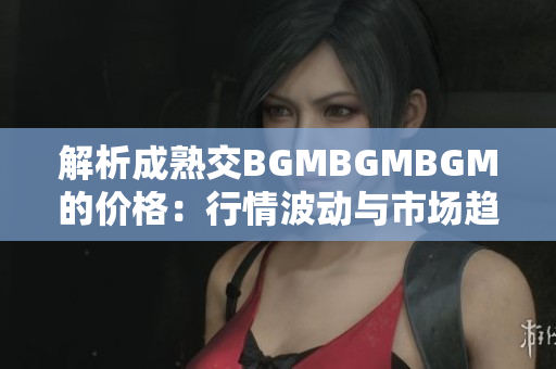 解析成熟交BGMBGMBGM的價(jià)格：行情波動(dòng)與市場(chǎng)趨勢(shì)分析