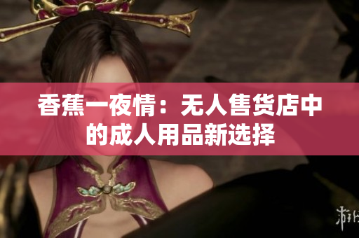 香蕉一夜情：無(wú)人售貨店中的成人用品新選擇