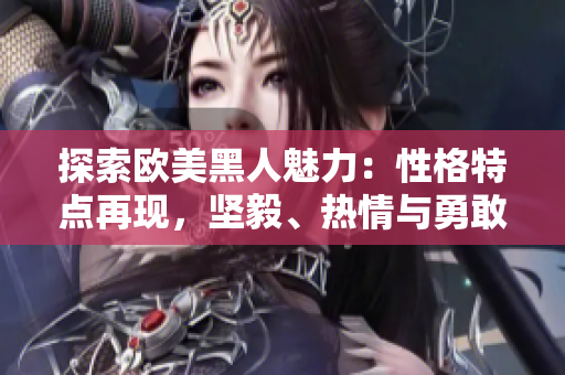 探索歐美黑人魅力：性格特點(diǎn)再現(xiàn)，堅(jiān)毅、熱情與勇敢