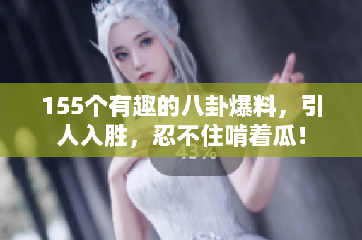 155個有趣的八卦爆料，引人入勝，忍不住啃著瓜！