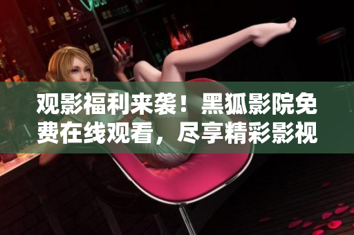 觀影福利來襲！黑狐影院免費(fèi)在線觀看，盡享精彩影視資源