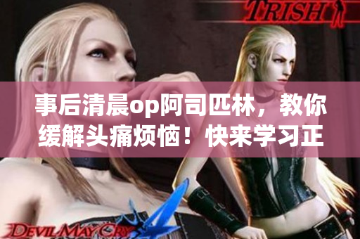 事后清晨op阿司匹林，教你緩解頭痛煩惱！快來學習正確使用方法，告別不適煩惱！