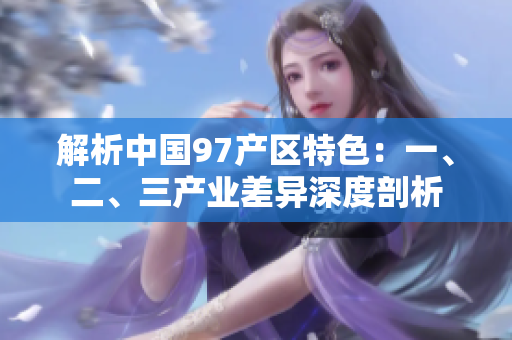 解析中國97產(chǎn)區(qū)特色：一、二、三產(chǎn)業(yè)差異深度剖析