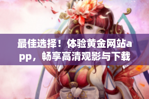 最佳選擇！體驗黃金網(wǎng)站app，暢享高清觀影與下載