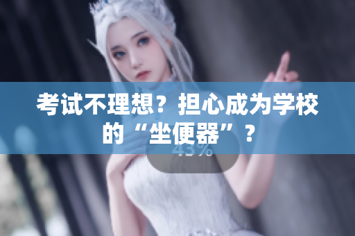 考試不理想？擔心成為學校的“坐便器”？