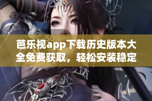 芭樂視app下載歷史版本大全免費獲取，輕松安裝穩(wěn)定版