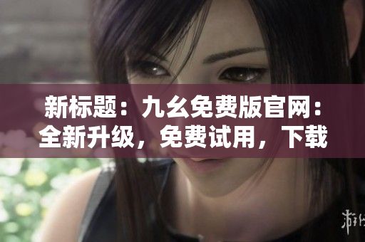 新標(biāo)題：九幺免費(fèi)版官網(wǎng)：全新升級(jí)，免費(fèi)試用，下載享受更多功能