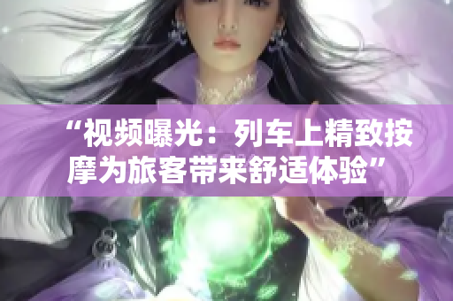 “視頻曝光：列車上精致按摩為旅客帶來(lái)舒適體驗(yàn)”