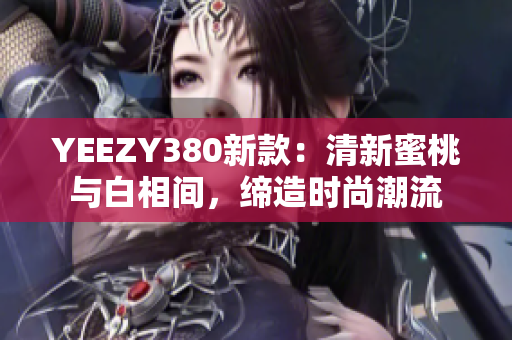 YEEZY380新款：清新蜜桃與白相間，締造時(shí)尚潮流