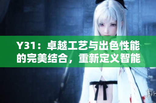Y31：卓越工藝與出色性能的完美結(jié)合，重新定義智能手機(jī)體驗(yàn)