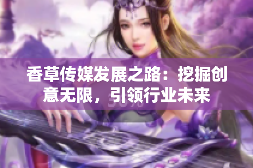 香草傳媒發(fā)展之路：挖掘創(chuàng)意無限，引領(lǐng)行業(yè)未來