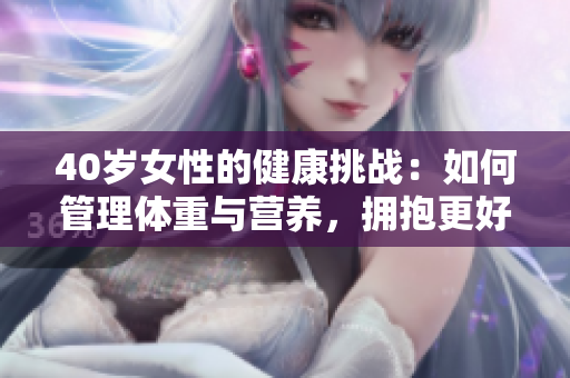 40歲女性的健康挑戰(zhàn)：如何管理體重與營養(yǎng)，擁抱更好的生活方式