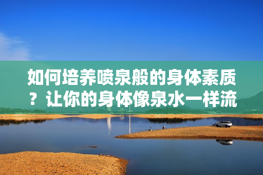 如何培養(yǎng)噴泉般的身體素質(zhì)？讓你的身體像泉水一樣流動(dòng)起來!